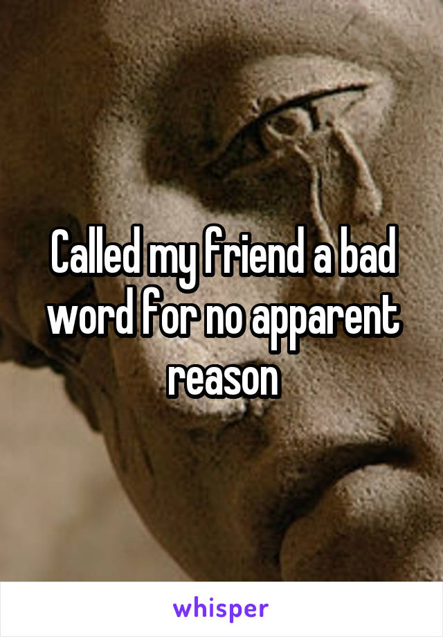 Called my friend a bad word for no apparent reason
