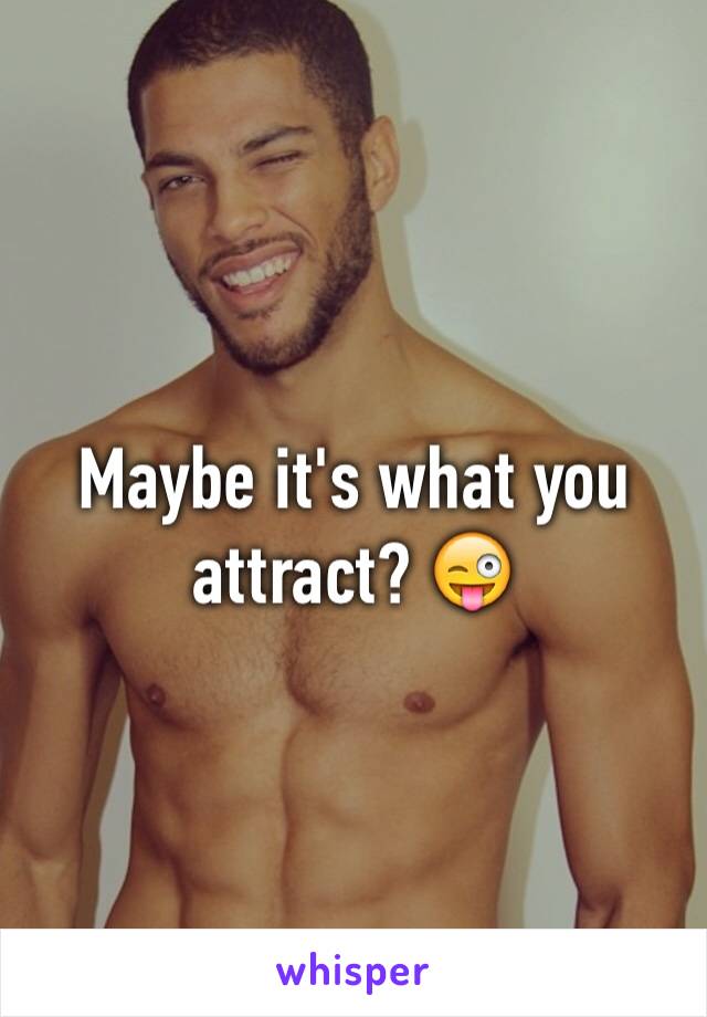 Maybe it's what you attract? 😜