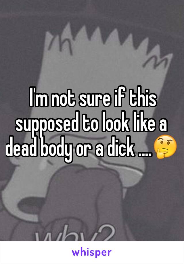  I'm not sure if this supposed to look like a dead body or a dick ....🤔