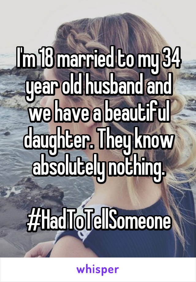 I'm 18 married to my 34 year old husband and we have a beautiful daughter. They know absolutely nothing.

#HadToTellSomeone