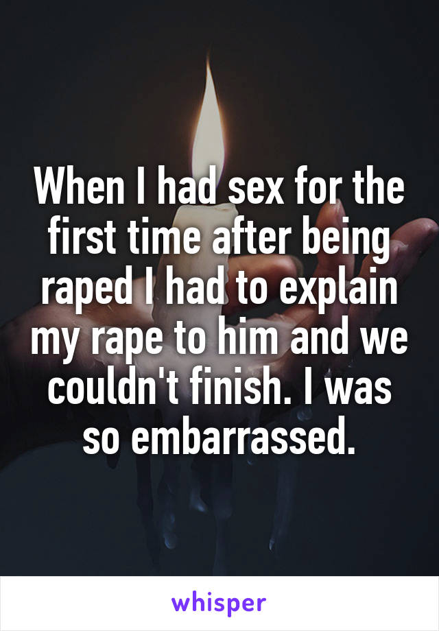 When I had sex for the first time after being raped I had to explain my rape to him and we couldn't finish. I was so embarrassed.