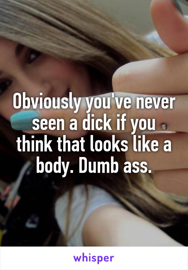 Obviously you've never seen a dick if you think that looks like a body. Dumb ass.