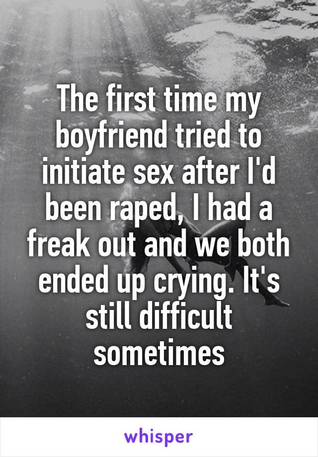 The first time my boyfriend tried to initiate sex after I'd been raped, I had a freak out and we both ended up crying. It's still difficult sometimes
