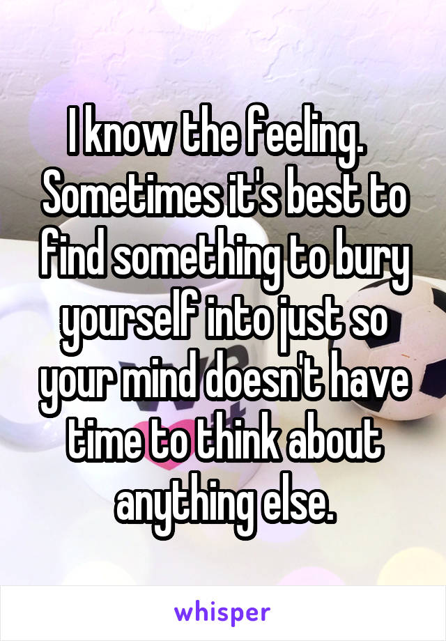 I know the feeling.  
Sometimes it's best to find something to bury yourself into just so your mind doesn't have time to think about anything else.