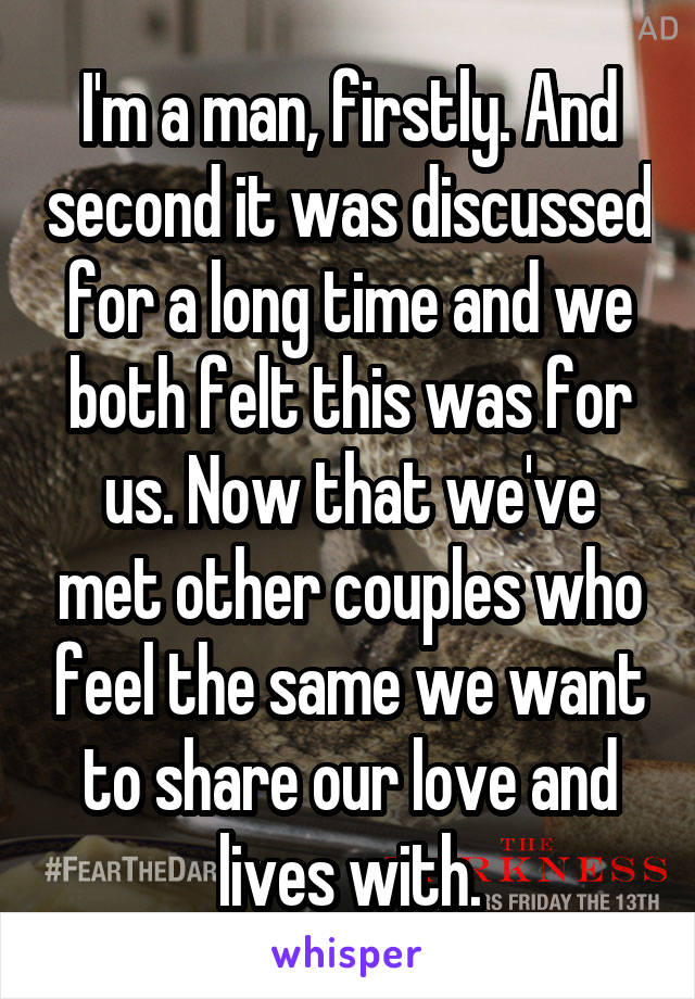 I'm a man, firstly. And second it was discussed for a long time and we both felt this was for us. Now that we've met other couples who feel the same we want to share our love and lives with.