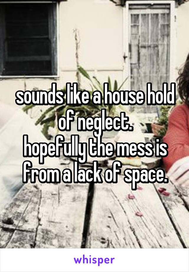 sounds like a house hold of neglect.
hopefully the mess is from a lack of space.