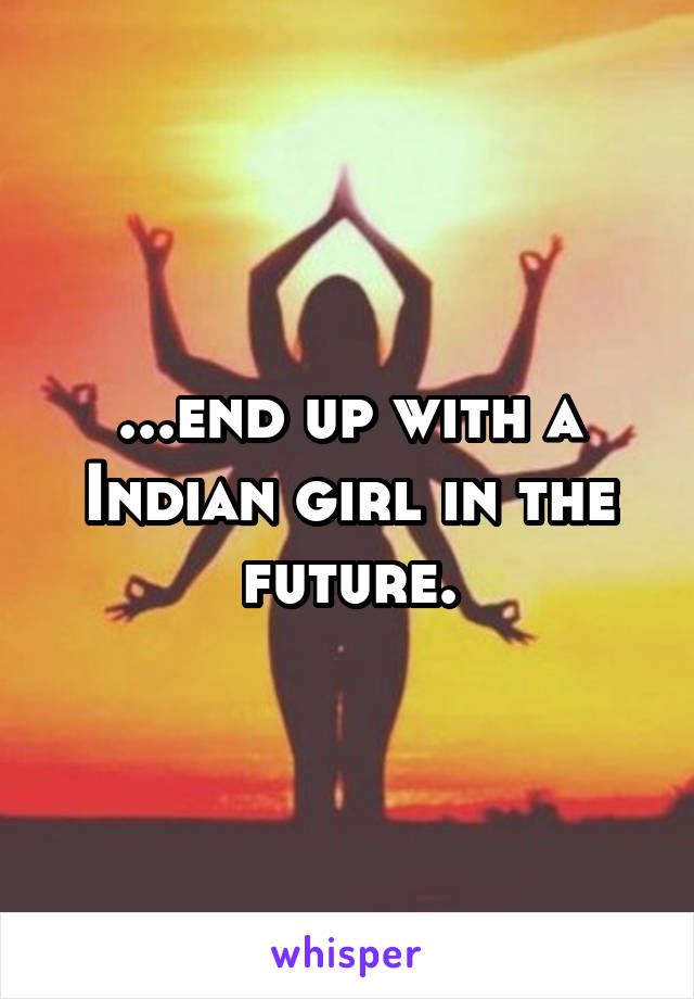 ...end up with a Indian girl in the future.