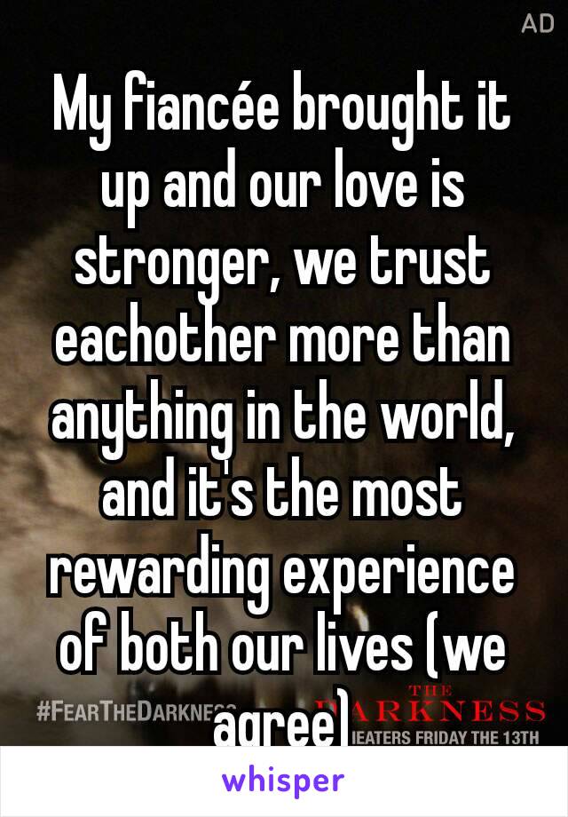 My fiancée brought it up and our love is stronger, we trust eachother more than anything in the world, and it's the most rewarding experience of both our lives (we agree)