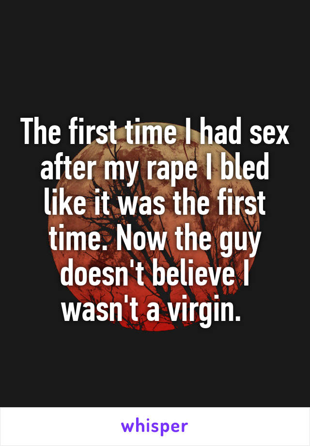 The first time I had sex after my rape I bled like it was the first time. Now the guy doesn't believe I wasn't a virgin. 
