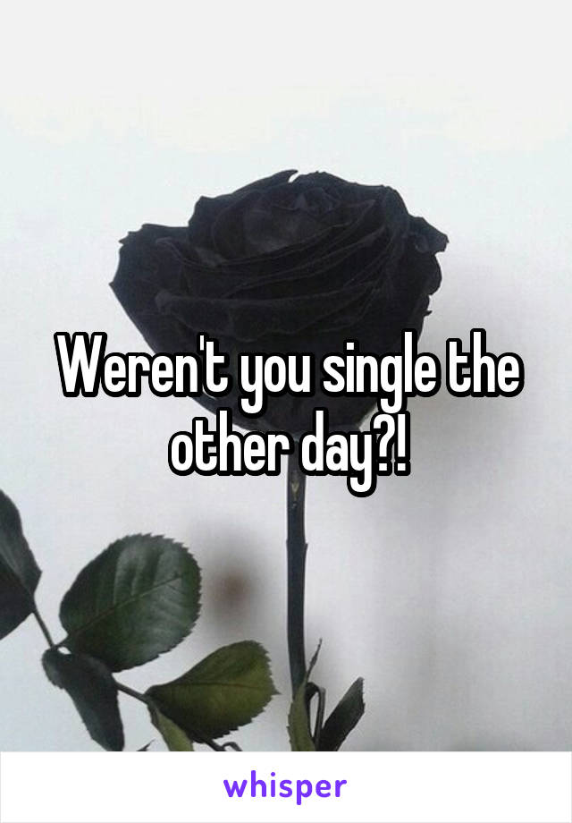 Weren't you single the other day?!