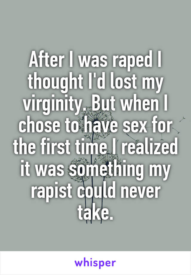 After I was raped I thought I'd lost my virginity. But when I chose to have sex for the first time I realized it was something my rapist could never take.