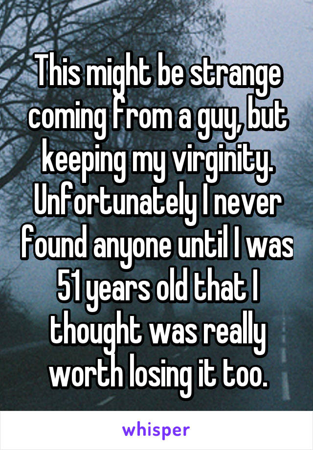 This might be strange coming from a guy, but keeping my virginity. Unfortunately I never found anyone until I was 51 years old that I thought was really worth losing it too.