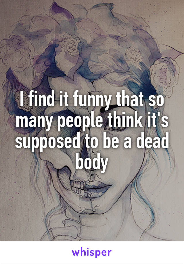 I find it funny that so many people think it's supposed to be a dead body