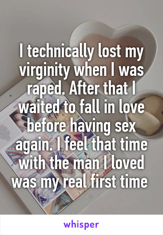 I technically lost my virginity when I was raped. After that I waited to fall in love before having sex again. I feel that time with the man I loved was my real first time 