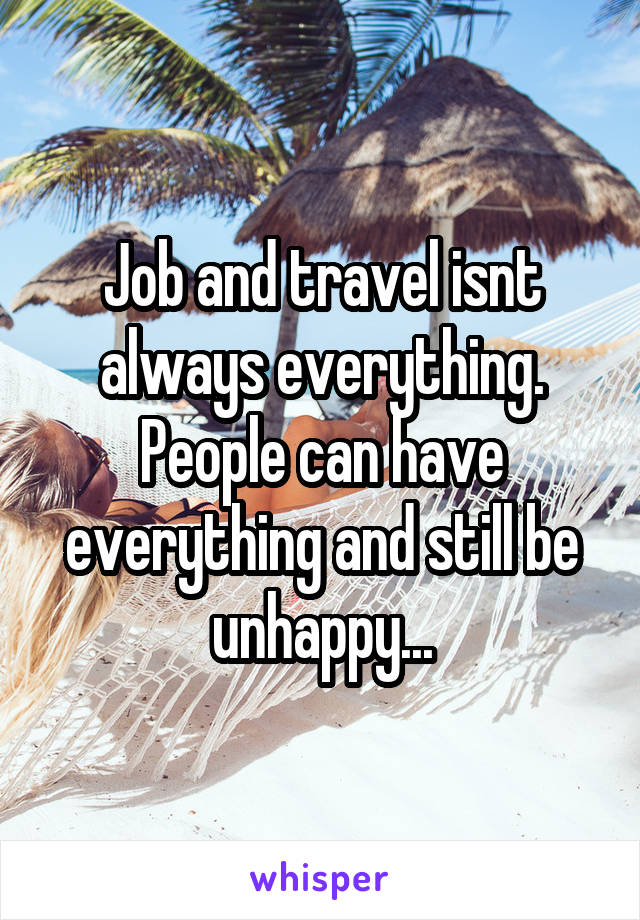 Job and travel isnt always everything. People can have everything and still be unhappy...