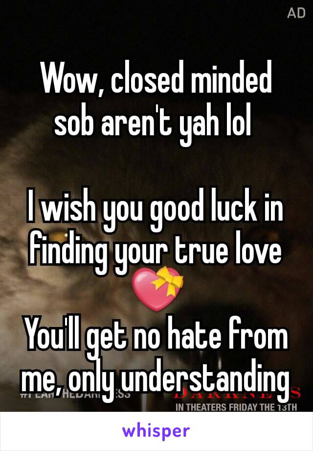 Wow, closed minded sob aren't yah lol 

I wish you good luck in finding your true love 💝
You'll get no hate from me, only understanding