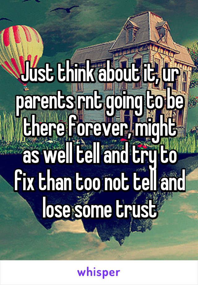 Just think about it, ur parents rnt going to be there forever, might as well tell and try to fix than too not tell and lose some trust