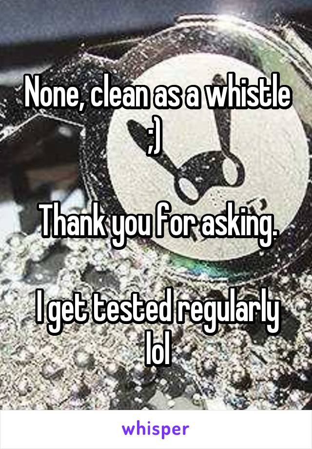 None, clean as a whistle ;) 

Thank you for asking.

I get tested regularly lol