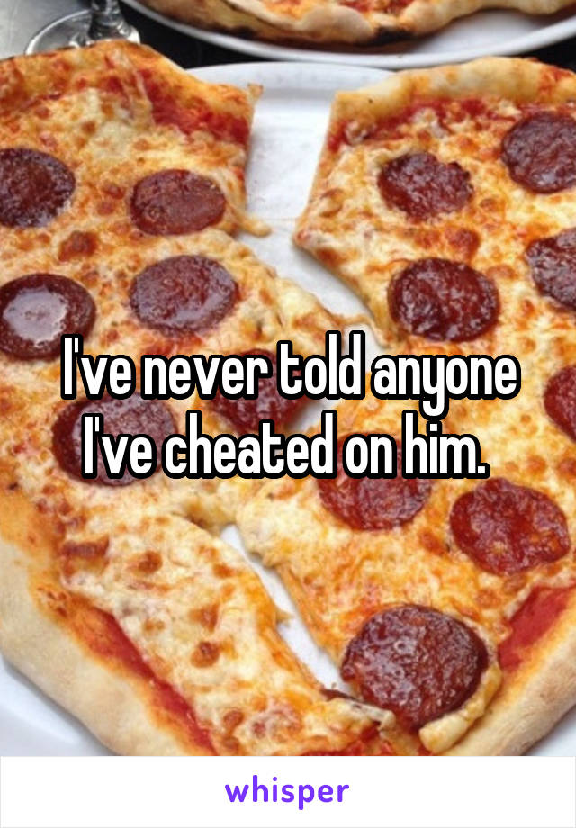 I've never told anyone I've cheated on him. 