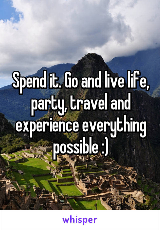 Spend it. Go and live life, party, travel and experience everything possible :)