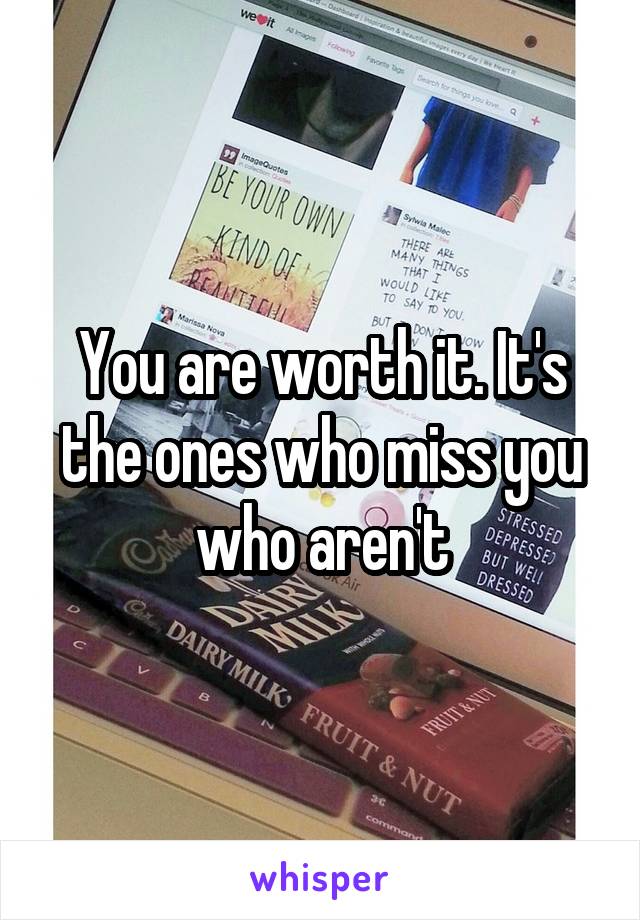 You are worth it. It's the ones who miss you who aren't