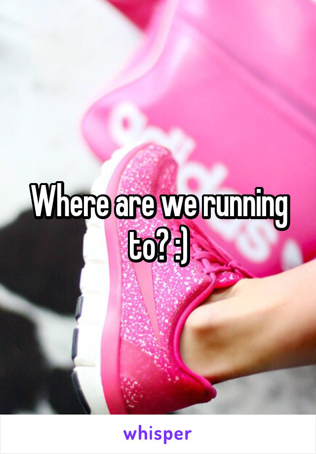 Where are we running to? :)