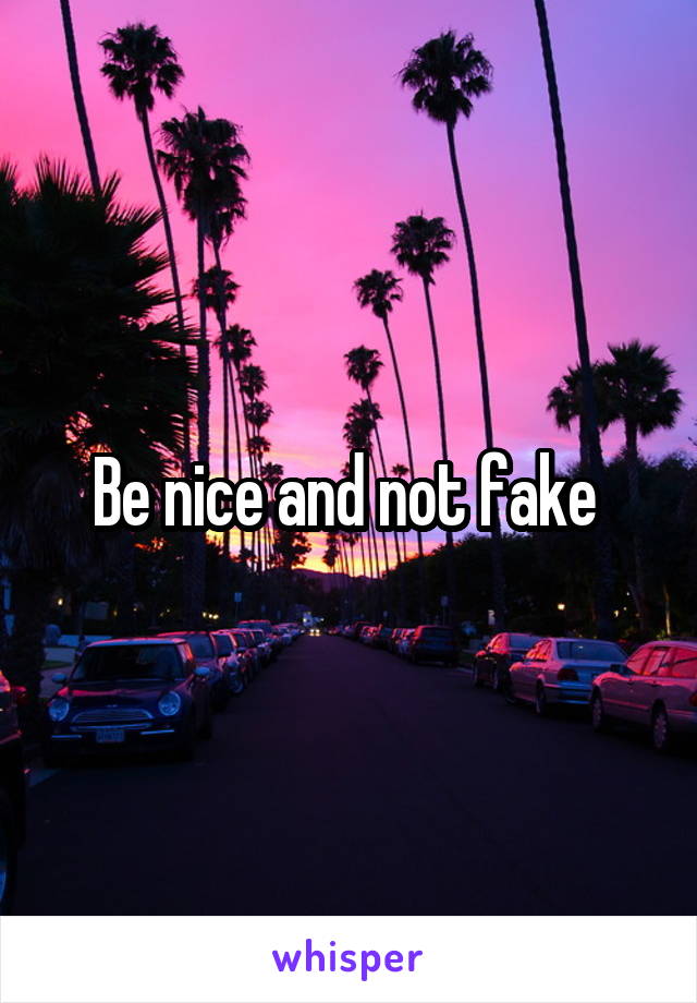 Be nice and not fake 