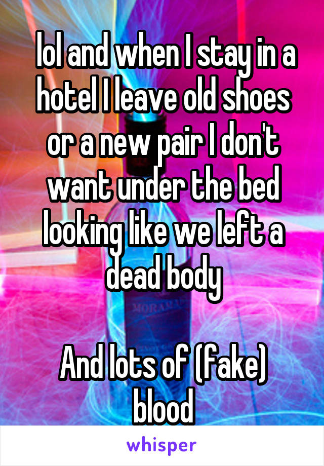  lol and when I stay in a hotel I leave old shoes or a new pair I don't want under the bed looking like we left a dead body

And lots of (fake) blood