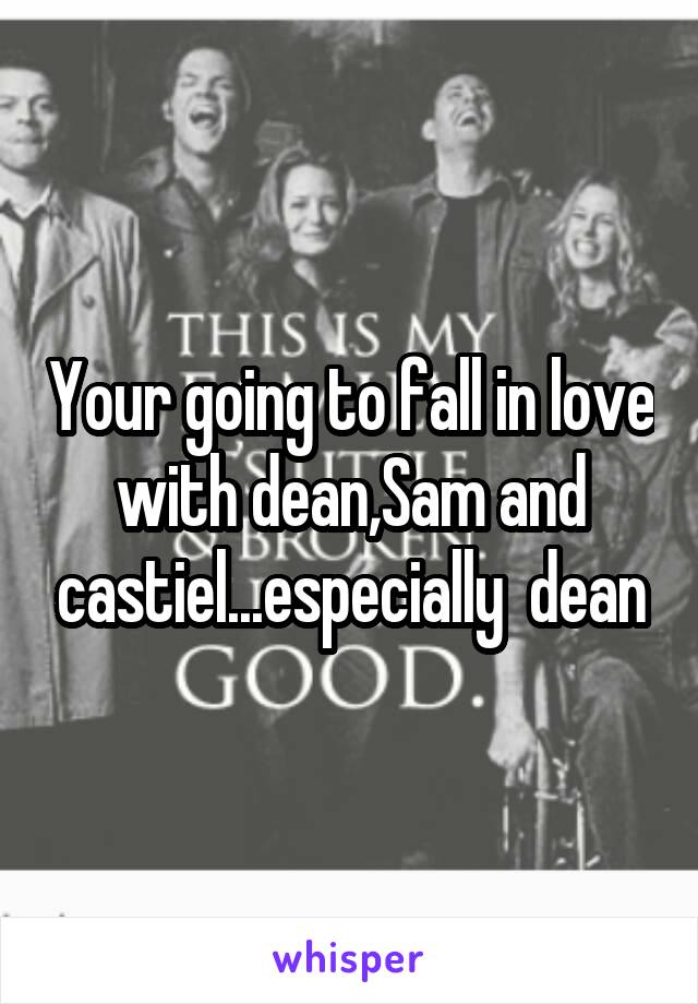 Your going to fall in love with dean,Sam and castiel...especially  dean