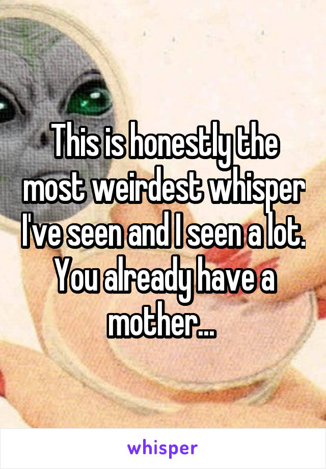 This is honestly the most weirdest whisper I've seen and I seen a lot. You already have a mother... 