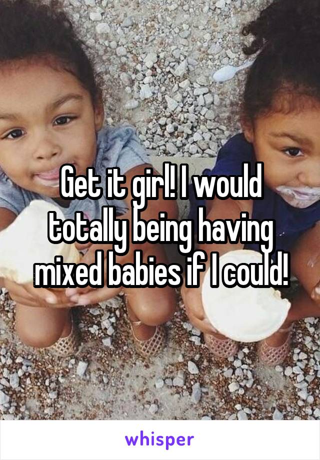 Get it girl! I would totally being having mixed babies if I could!