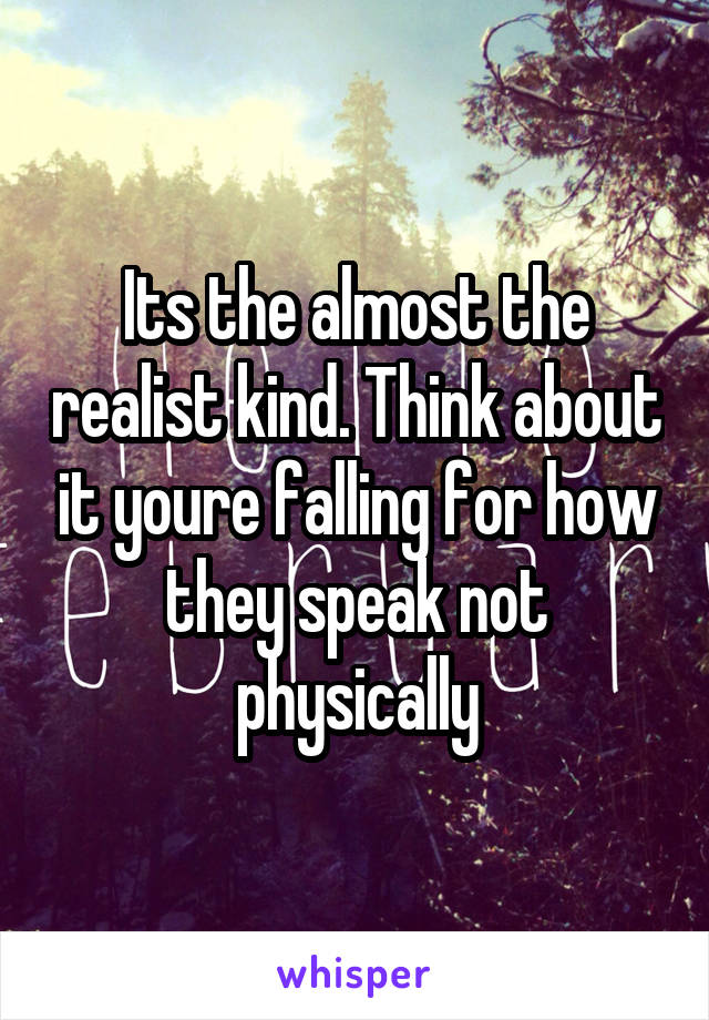 Its the almost the realist kind. Think about it youre falling for how they speak not physically