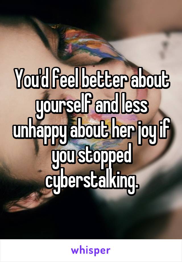 You'd feel better about yourself and less unhappy about her joy if you stopped cyberstalking.