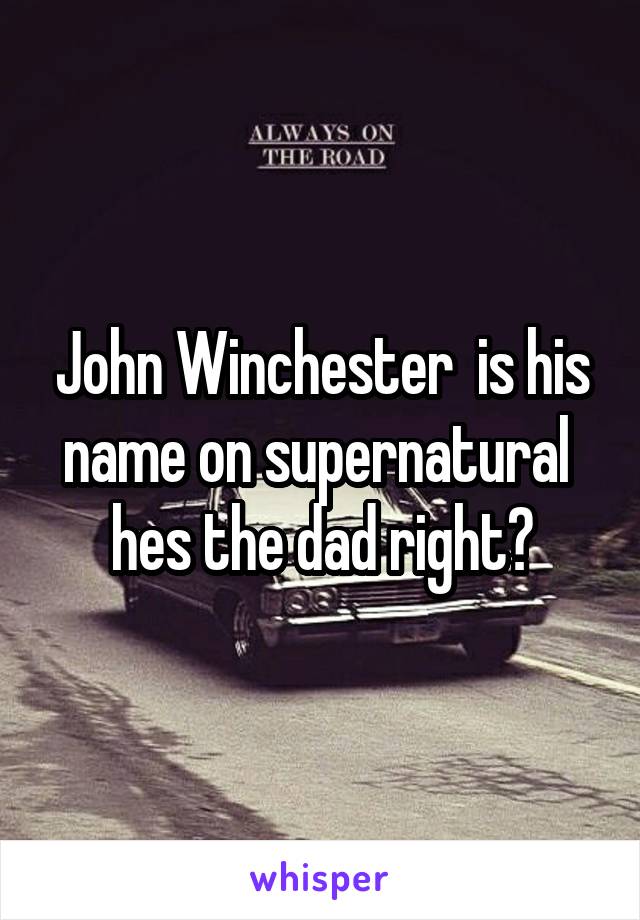 John Winchester  is his name on supernatural  hes the dad right?