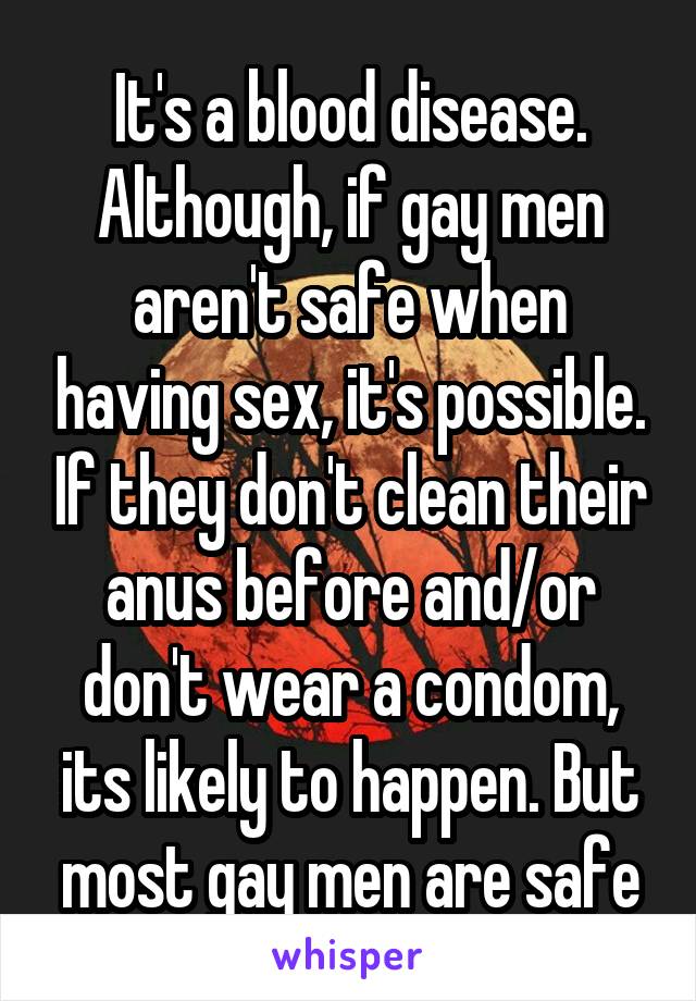 It's a blood disease. Although, if gay men aren't safe when having sex, it's possible. If they don't clean their anus before and/or don't wear a condom, its likely to happen. But most gay men are safe