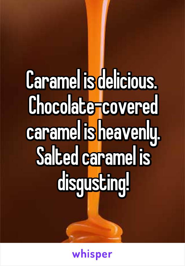 Caramel is delicious. 
Chocolate-covered caramel is heavenly.
Salted caramel is disgusting!