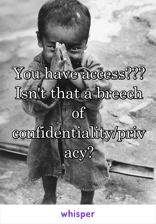 You have access??? Isn't that a breech of confidentiality/privacy?