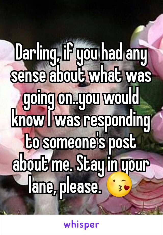 Darling, if you had any sense about what was going on..you would know I was responding to someone's post about me. Stay in your lane, please. 😘