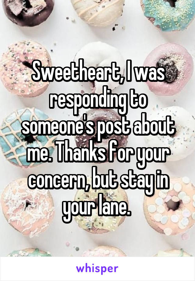 Sweetheart, I was responding to someone's post about me. Thanks for your concern, but stay in your lane. 