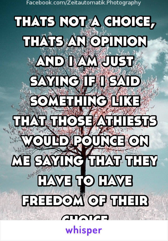 thats not a choice, thats an opinion and i am just saying if i said something like that those athiests would pounce on me saying that they have to have freedom of their choice