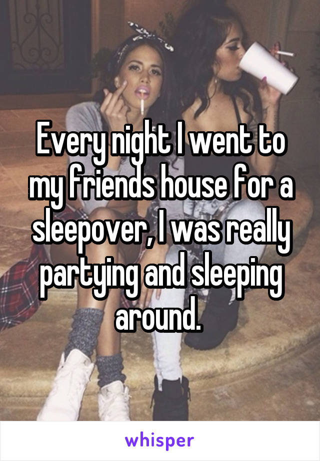Every night I went to my friends house for a sleepover, I was really partying and sleeping around. 