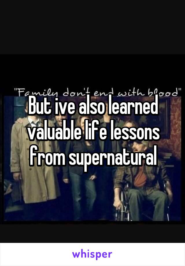 But ive also learned valuable life lessons from supernatural