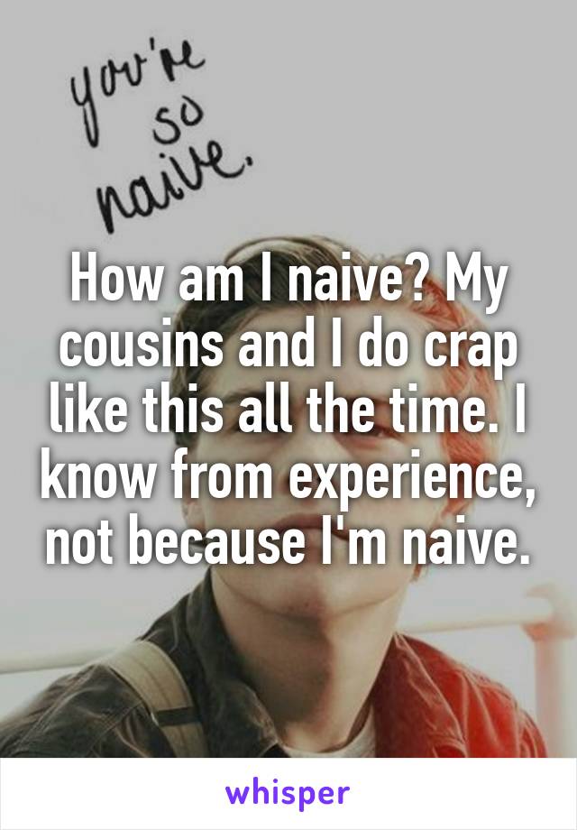 How am I naive? My cousins and I do crap like this all the time. I know from experience, not because I'm naive.