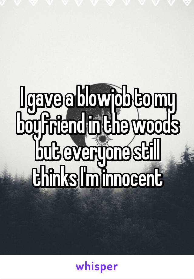 I gave a blowjob to my boyfriend in the woods but everyone still thinks I'm innocent