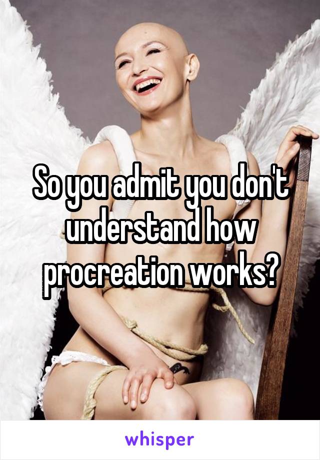 So you admit you don't understand how procreation works?