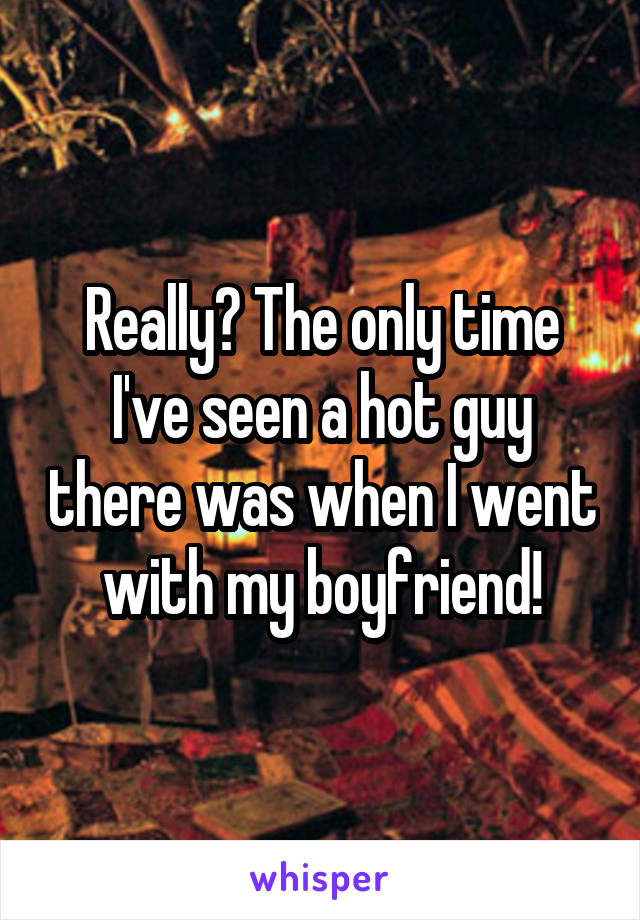 Really? The only time I've seen a hot guy there was when I went with my boyfriend!