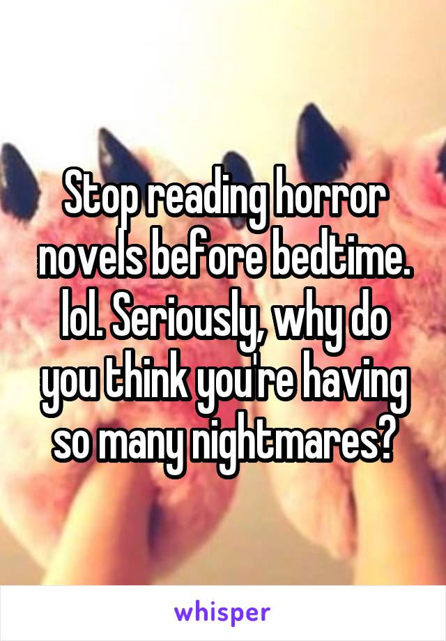 Stop reading horror novels before bedtime. lol. Seriously, why do you think you're having so many nightmares?