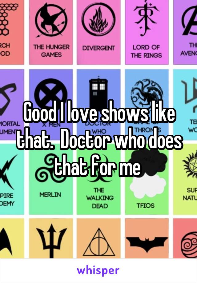 Good I love shows like that.  Doctor who does that for me 