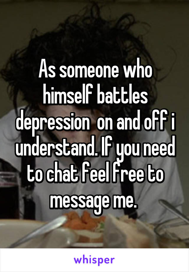 As someone who himself battles depression  on and off i understand. If you need to chat feel free to message me. 