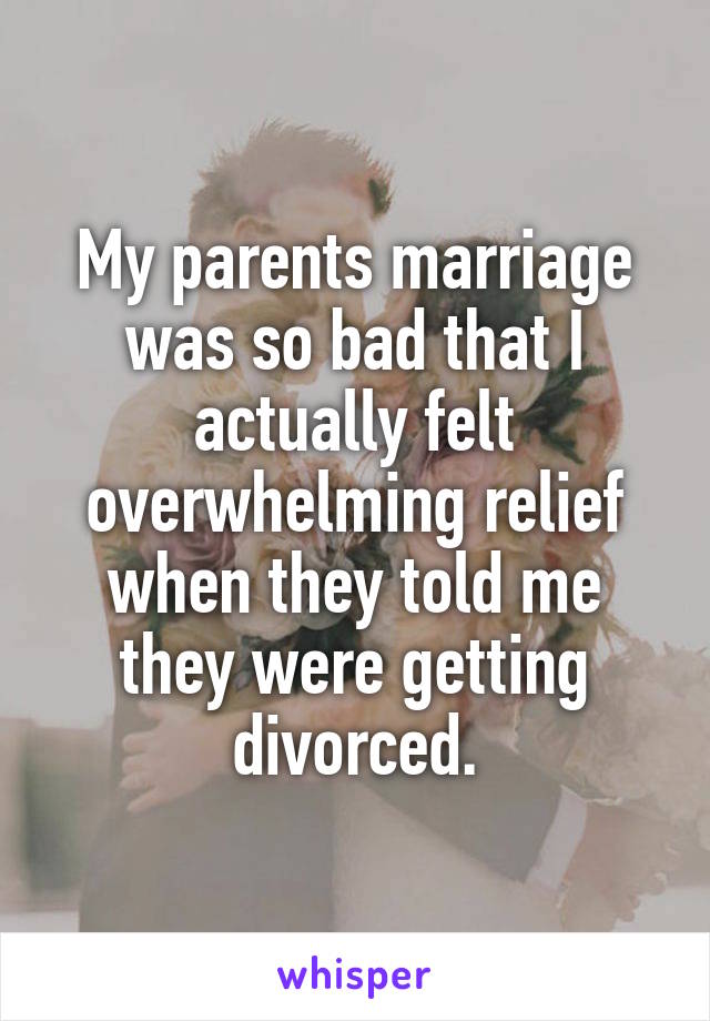 My parents marriage was so bad that I actually felt overwhelming relief when they told me they were getting divorced.